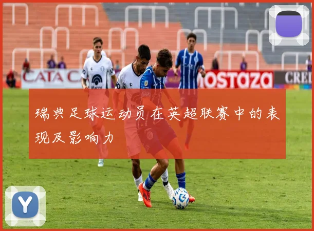 瑞典足球运动员在英超联赛中的表现及影响力