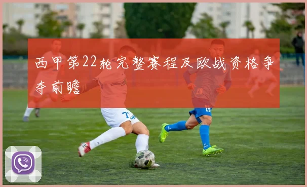 西甲第22轮完整赛程及欧战资格争夺前瞻