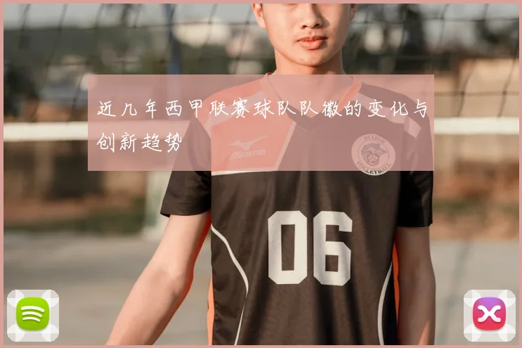 近几年西甲联赛球队队徽的变化与创新趋势