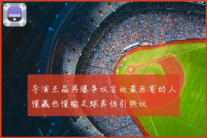 导演王晶再爆争议言论最厉害的人懂赢也懂输足球真伪引热议