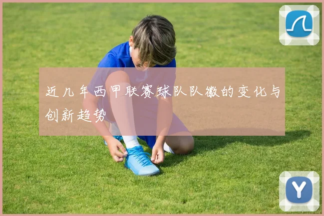 近几年西甲联赛球队队徽的变化与创新趋势